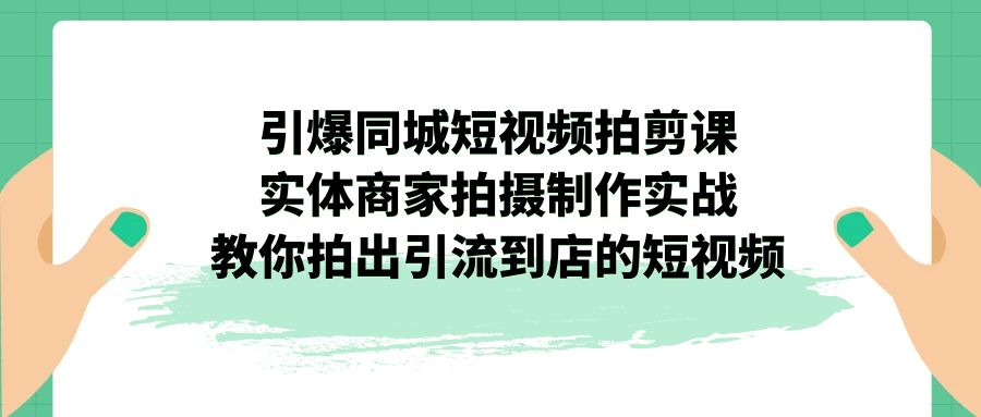 （7188期）引爆同城-短视频拍剪课：实体商家拍摄制作实战，教你拍出引流到店的短视频-自媒体副业资源网