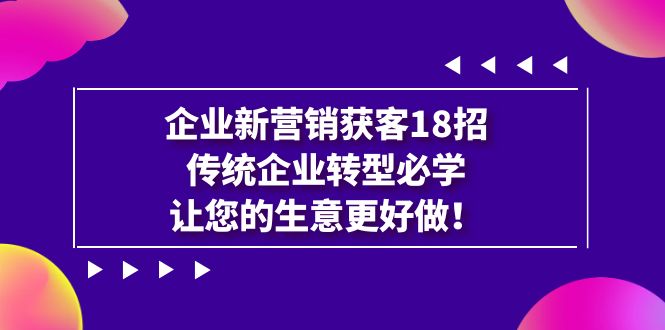 企业·新营销·获客18招，传统企业·转型必学，让您的生意更好做-自媒体副业资源网