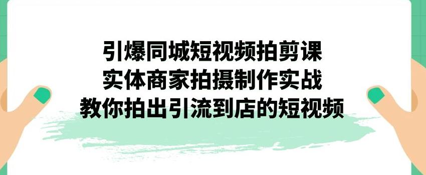 引爆同城短视频拍剪课，实体商家拍摄制作实战，教你拍出引流到店的短视频-自媒体副业资源网