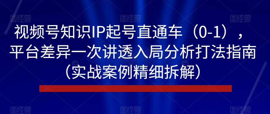 视频号知识IP起号直通车（0-1），平台差异一次讲透入局分析打法指南（实战案例精细拆解）-自媒体副业资源网