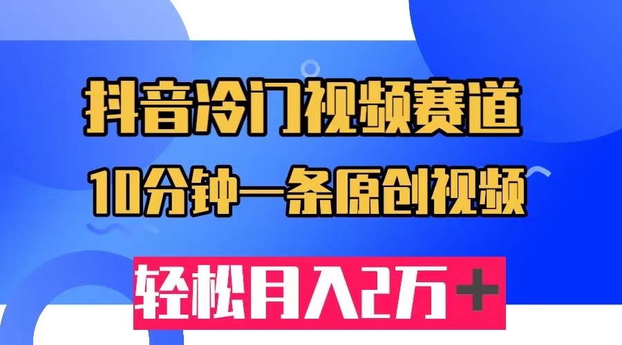 抖音冷门视频赛道，10分钟一条视频，轻松月入2W＋-自媒体副业资源网