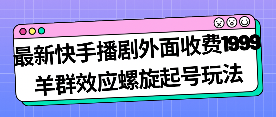 （7194期）最新快手播剧外面收费1999羊群效应螺旋起号玩法配合流量日入几百完全没问题-自媒体副业资源网