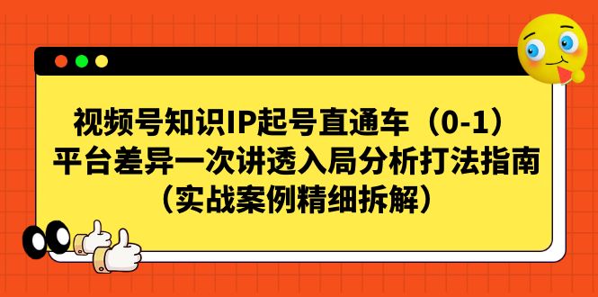 （7193期）视频号-知识IP起号直通车（0-1）平台差异一次讲透入局分析打法指南（实战-自媒体副业资源网