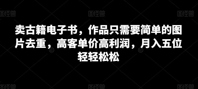 卖古籍电子书，作品只需要简单的图片去重，高客单价高利润，月入五位轻轻松松-自媒体副业资源网