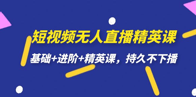 （7203期）短视频无人直播-精英课，基础+进阶+精英课，持久不下播-自媒体副业资源网