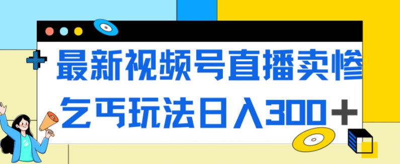 最新视频号直播卖惨乞讨玩法，流量嘎嘎滴，轻松日入300+-自媒体副业资源网