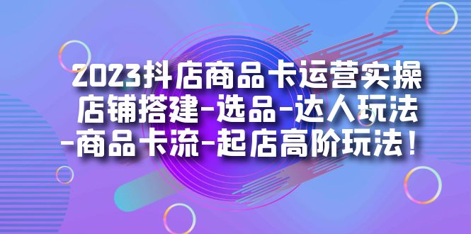 （7209期）2023抖店商品卡运营实操：店铺搭建-选品-达人玩法-商品卡流-起店高阶玩玩-自媒体副业资源网