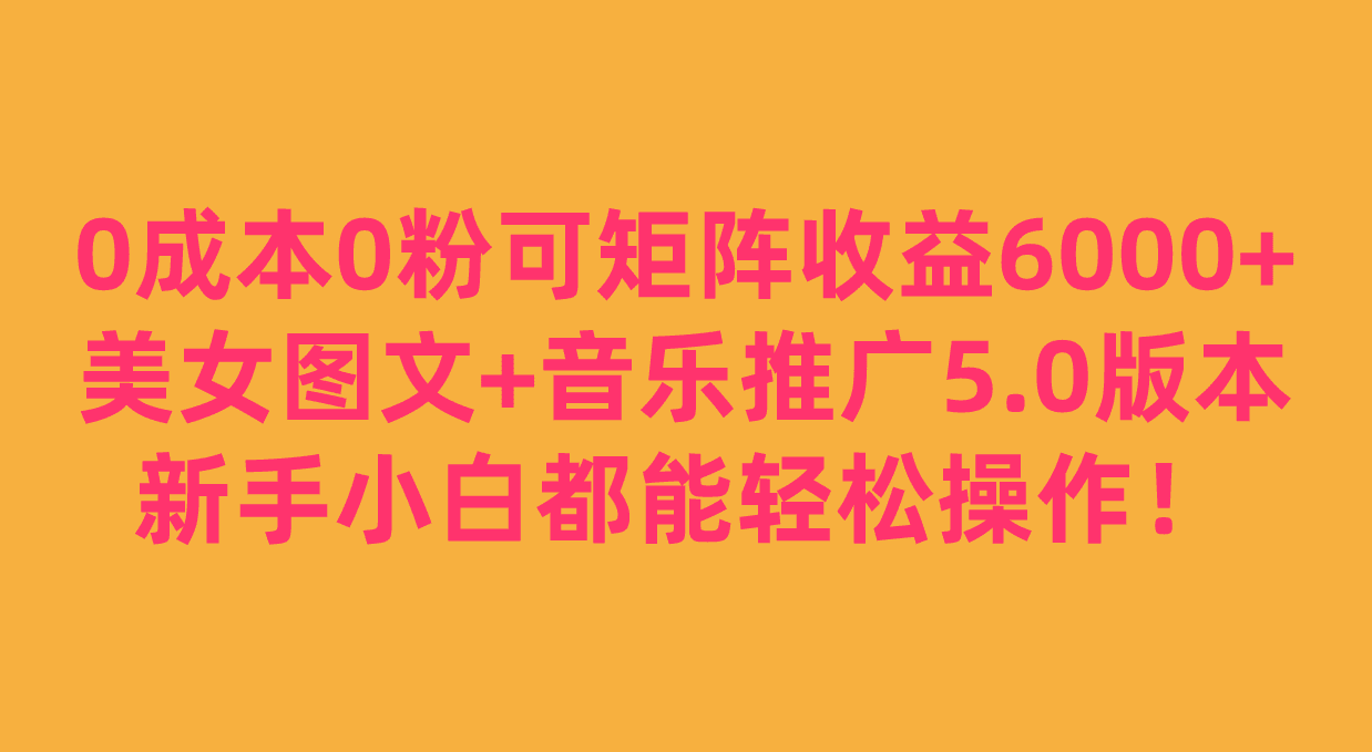 0成本0粉可矩阵月收益6000+，美女图文+音乐推广5.0版本，新手小白都能轻松操作！-自媒体副业资源网