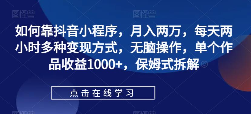 如何靠抖音小程序，月入两万，每天两小时多种变现方式，无脑操作，单个作品收益1000+，保姆式拆解-自媒体副业资源网