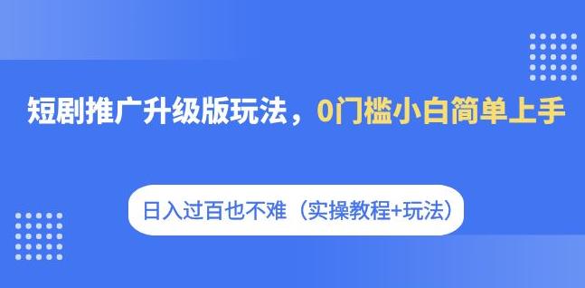 短剧推广升级版玩法，0门槛小白简单上手，日入过百也不难（实操教程+玩法）-自媒体副业资源网