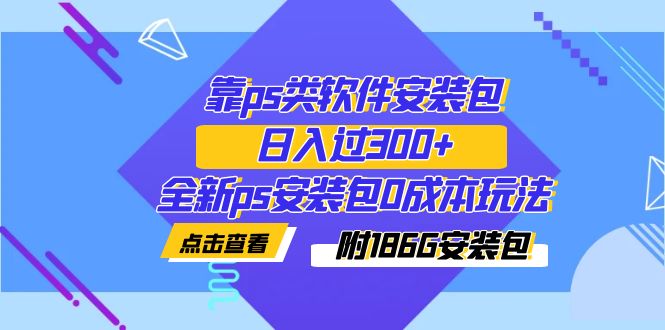 （7213期）靠ps类软件安装包，日入过300+全新ps安装包0成本玩法（附186G安装包）-自媒体副业资源网