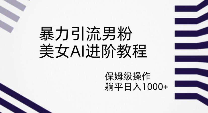 暴力引流男粉，美女AI进阶教程，保姆级操作，躺平日入1000+【揭秘】-自媒体副业资源网