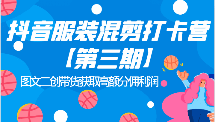 抖音服装混剪打卡营【第三期】图文二创带货获取高额分佣利润-自媒体副业资源网