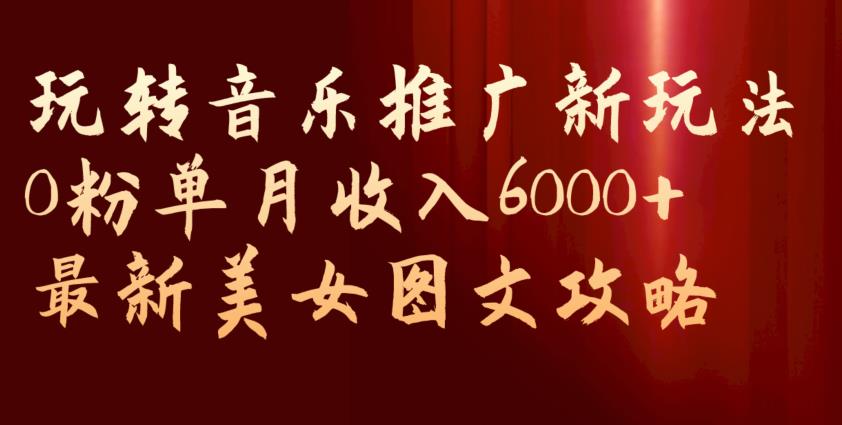 玩转音乐推广新玩法，0粉单月收入6000+，最新美女图文攻略【揭秘】-自媒体副业资源网