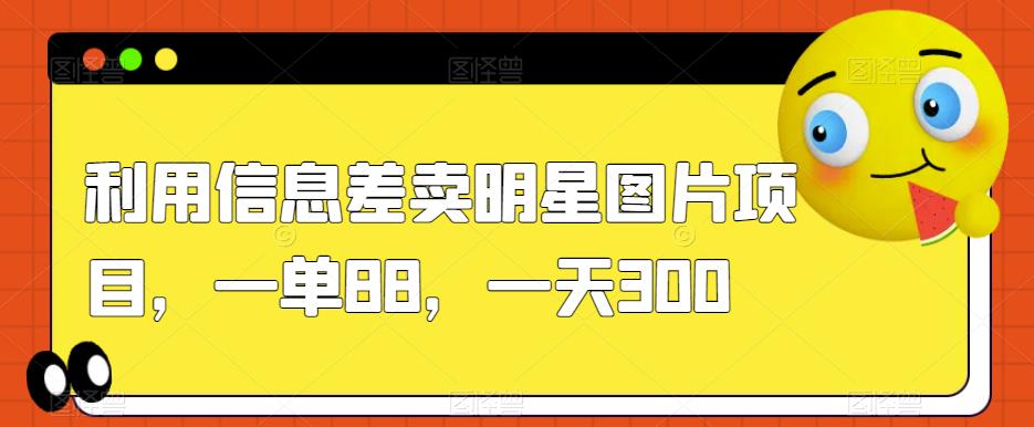 利用信息差卖明星图片项目，一单88，一天300【揭秘】-自媒体副业资源网