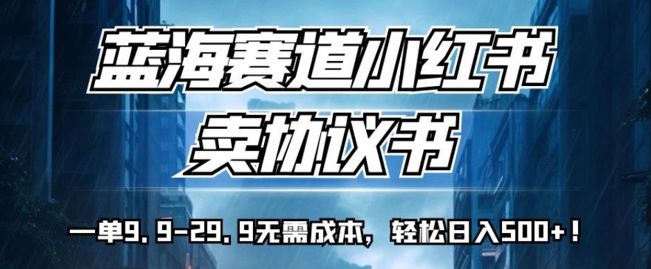 蓝海赛道小红书卖协议书，一单9.9-29.9无需成本，轻松日入500+!【揭秘】-自媒体副业资源网