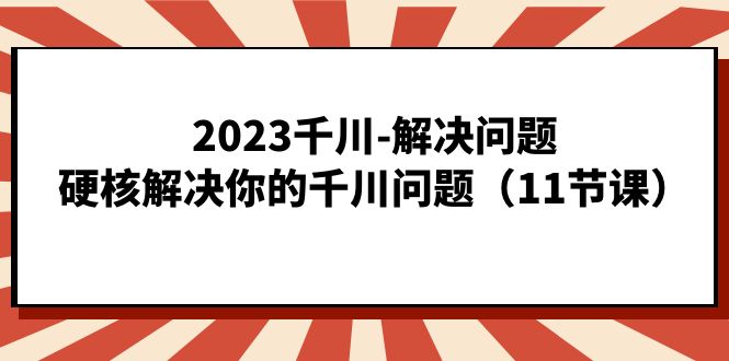 （7214期）2023千川-解决问题，硬核解决你的千川问题（11节课）-自媒体副业资源网