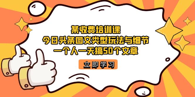 （7221期）某收费培训课：今日头条账号图文玩法与细节，一个人一天搞50个文章-自媒体副业资源网