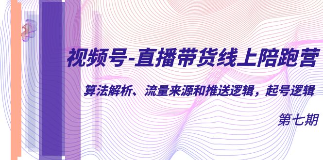 （7220期）视频号-直播带货线上陪跑营第7期：算法解析、流量来源和推送逻辑，起号逻辑-自媒体副业资源网