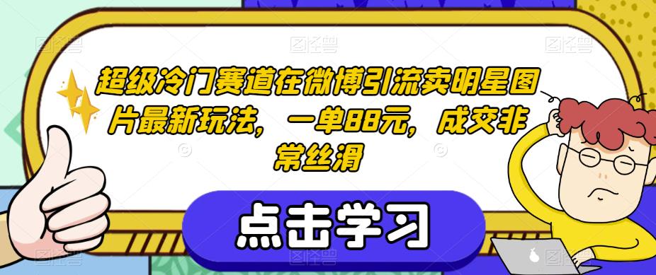 超级冷门赛道在微博引流卖明星图片最新玩法，一单88元，成交非常丝滑【揭秘】-自媒体副业资源网