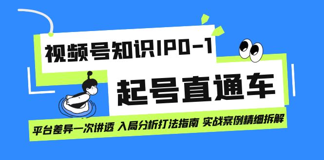 （7231期）视频号知识IP0-1起号直通车 平台差异一次讲透 入局分析打法指南 实战案例..-自媒体副业资源网