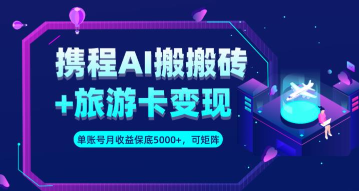 携程AI搬砖+旅游卡变现升级玩法，单号月收益保底5000+，可做矩阵号-自媒体副业资源网