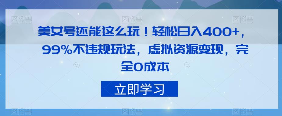 美女号还能这么玩！轻松日入400+，99%不违规玩法，虚拟资源变现，完全0成本【揭秘】-自媒体副业资源网