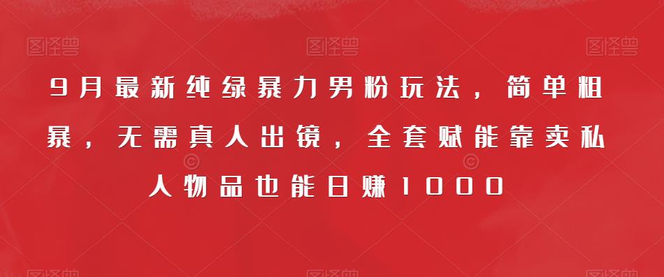 9月最新纯绿暴力男粉玩法，简单粗暴，无需真人出镜，全套赋能靠卖私人物品也能日赚1000-自媒体副业资源网