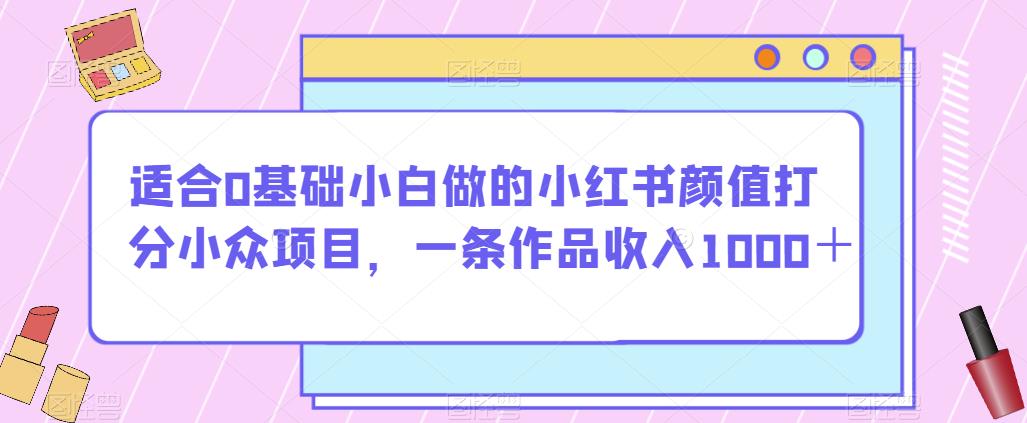 适合0基础小白做的小红书颜值打分小众项目，一条作品收入1000＋【揭秘】-自媒体副业资源网