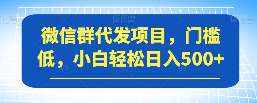 微信群代发项目，门槛低，小白轻松日入500+【揭秘】-自媒体副业资源网