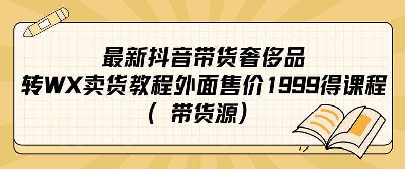 （7242期）最新抖音奢侈品转微信卖货教程外面售价1999的课程（带货源）-自媒体副业资源网