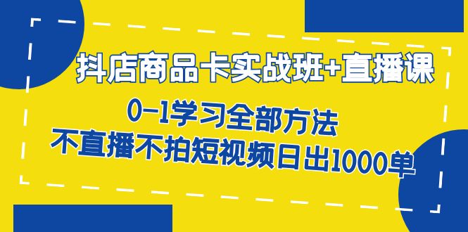 （7240期）抖店商品卡实战班+直播课-8月 0-1学习全部方法 不直播不拍短视频日出1000单-自媒体副业资源网