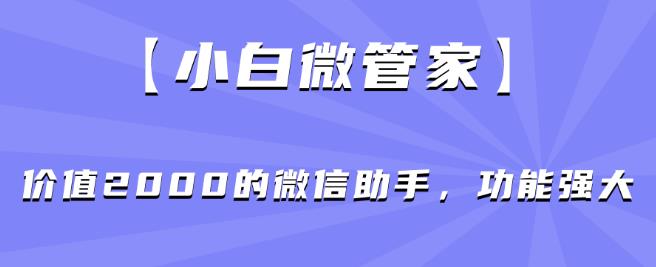 【小白微管家】价值2000的微信助手，功能强大-自媒体副业资源网