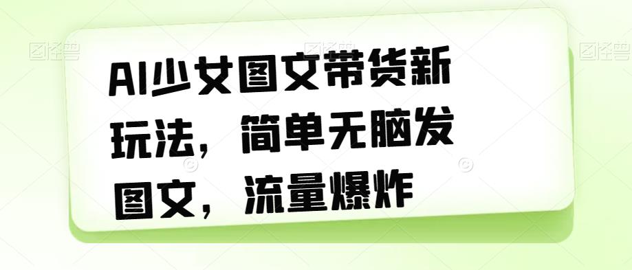 AI少女图文带货新玩法，简单无脑发图文，流量爆炸【揭秘】-自媒体副业资源网