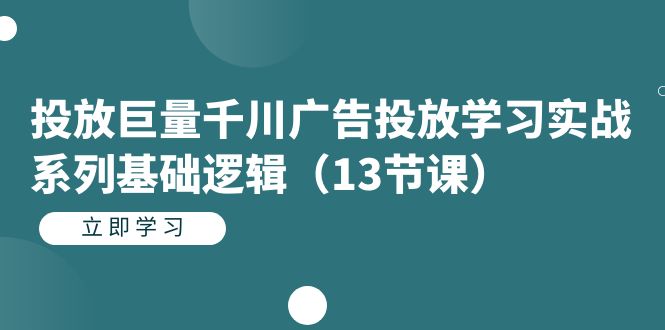 投放巨量千川广告投放学习实战系列基础逻辑（13节课）-自媒体副业资源网