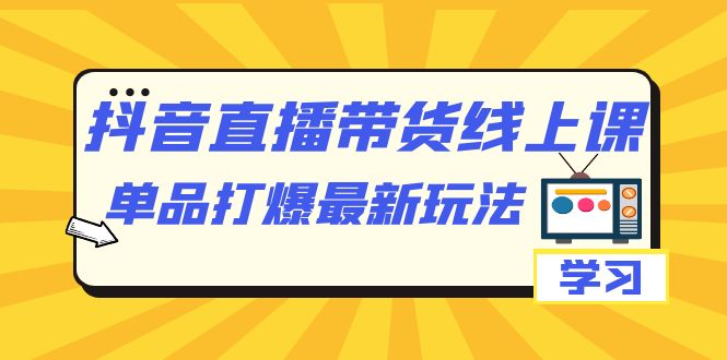 抖音·直播带货线上课，单品打爆最新玩法（12节课）-自媒体副业资源网