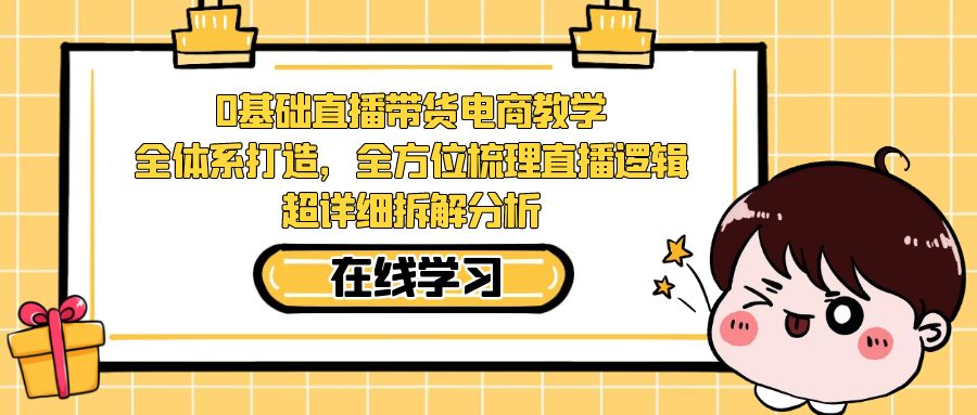 （7253期）0基础直播带货电商教学：全体系打造，全方位梳理直播逻辑，超详细拆解分析-自媒体副业资源网