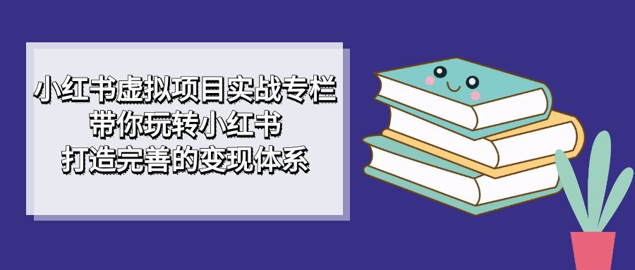 （7252期）小红书虚拟项目实战专栏，带你玩转小红书，打造完善的变现体系-自媒体副业资源网