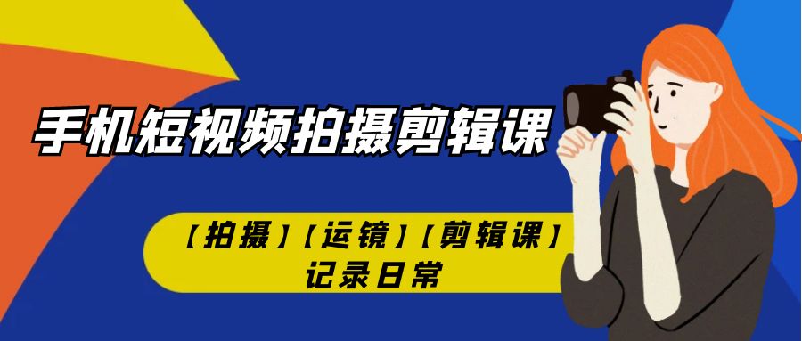 （7255期）手机短视频-拍摄剪辑课【拍摄】【运镜】【剪辑课】记录日常！-自媒体副业资源网