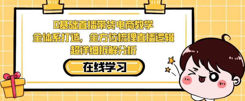 零基础直播带货电商教学，全方位梳理直播逻辑，超详细拆解分析-自媒体副业资源网