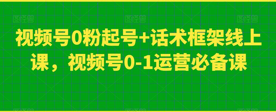 视频号0粉起号+话术框架线上课，视频号0-1运营必备课-自媒体副业资源网