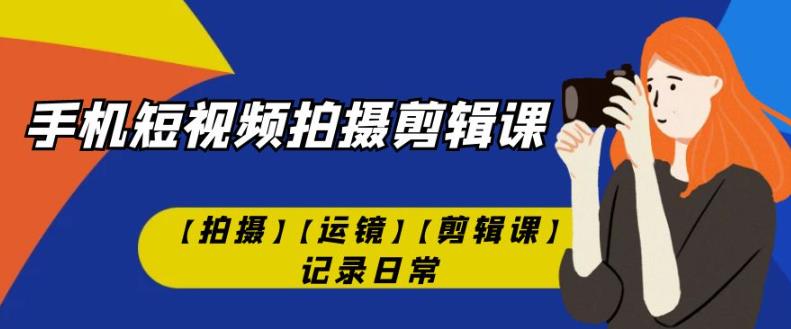 手机短视频-拍摄剪辑课【拍摄】【运镜】【剪辑课】记录日常-自媒体副业资源网