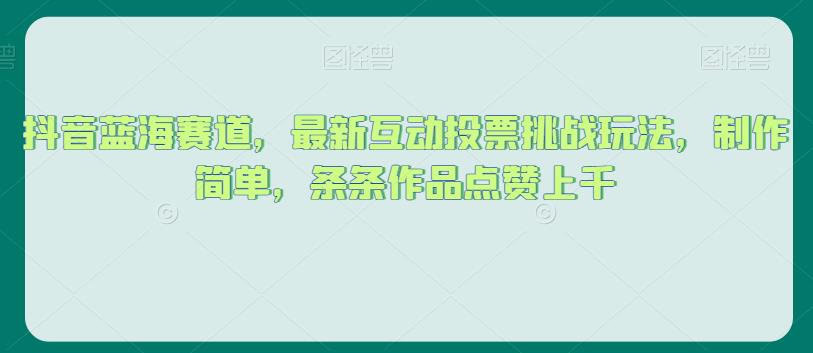 抖音蓝海赛道，最新互动投票挑战玩法，制作简单，条条作品点赞上千【揭秘】-自媒体副业资源网