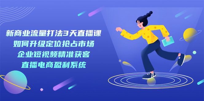 （7280期）新商业-流量打法3天直播课：定位抢占市场 企业短视频获客 直播电商盈利系统-自媒体副业资源网