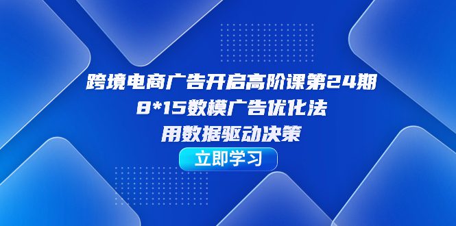 （7279期）跨境电商-广告开启高阶课第24期，8*15数模广告优化法，用数据驱动决策-自媒体副业资源网