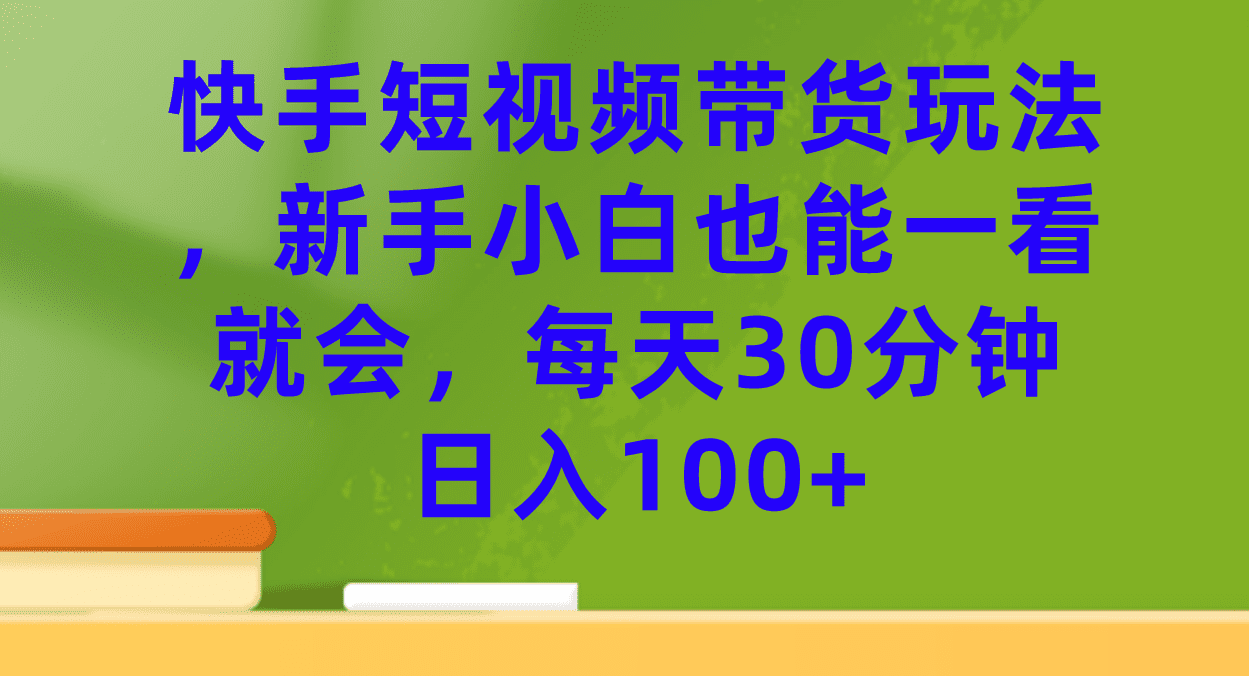 （7286期）快手短视频带货玩法，新手小白也能一看就会，每天30分钟日入100+-自媒体副业资源网