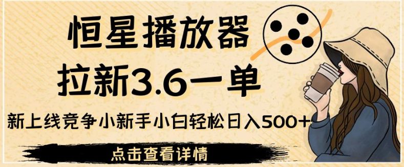 恒星播放器拉新3.6一单，新上线竞争小新手小白轻松日入500+【揭秘】-自媒体副业资源网