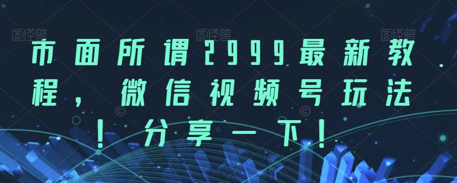 市面所谓2999最新教程，微信视频号玩法，分享一下【揭秘】-自媒体副业资源网