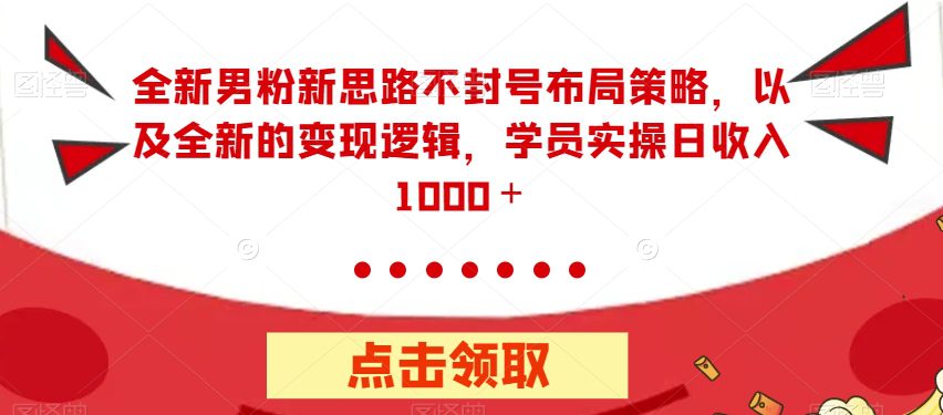 全新男粉新思路不封号布局策略，以及全新的变现逻辑，实操日收入1000＋【揭秘】-自媒体副业资源网