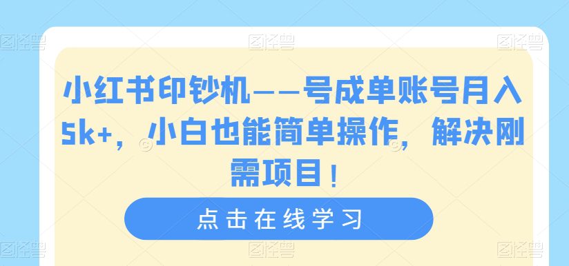 小红书印钞机——号成单账号月入5k+，小白也能简单操作，解决刚需项目【揭秘】-自媒体副业资源网